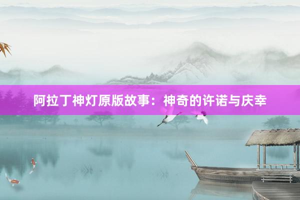 阿拉丁神灯原版故事:神奇的许诺与庆幸
